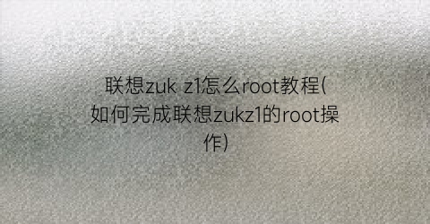 联想zukz1怎么root教程(如何完成联想zukz1的root操作)